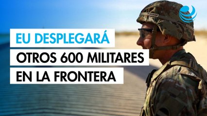 Estados Unidos desplegará otros 600 militares en la frontera con México