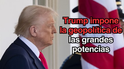 Trump impone la geopolítica de las grandes potencias