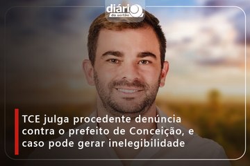 TCE julga procedente denúncia contra o prefeito de Conceição, e caso pode gerar inelegibilidade