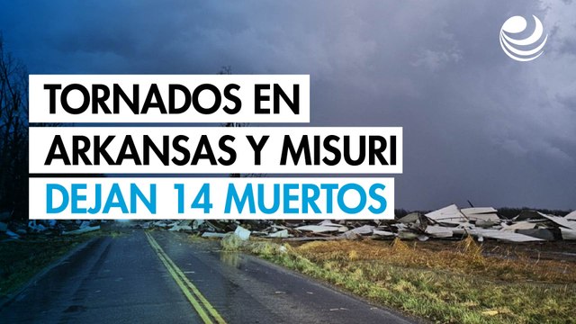 Tornados y tormentas de granizo en Misuri y Arkansas dejan al menos 14 muertos