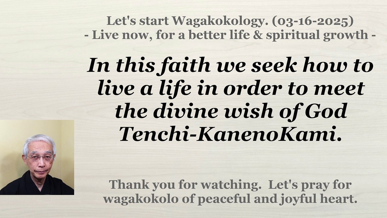 In this faith we seek how to live a life to meet the divine wish of God Tenchi-KanenoKami. 3-16-2025