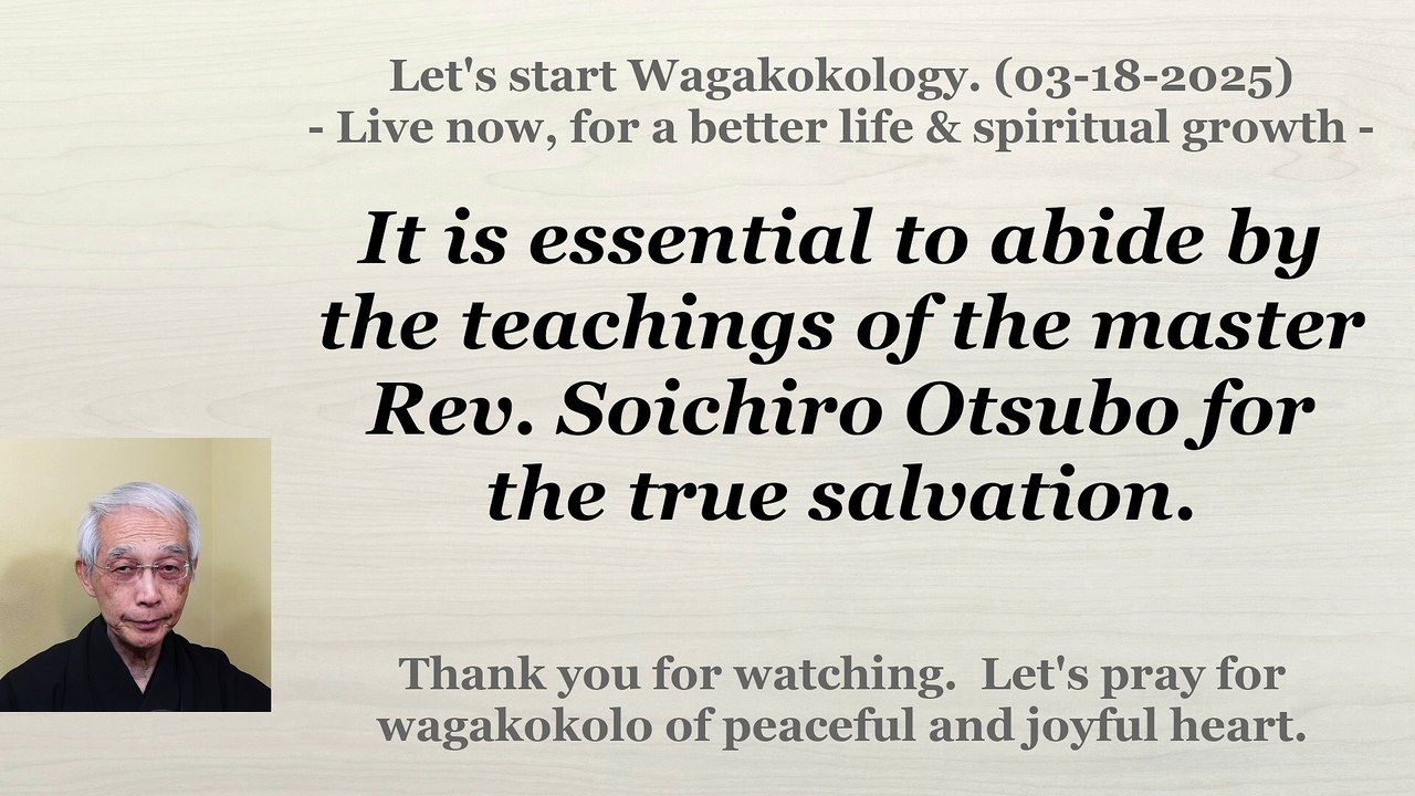 To abide by the teachings of the master Rev. Soichiro Otsubo for the true salvation. 03-18-2025