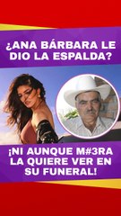 Ana Bárbara le dio la espalda a su padre, Don Antero Ugalde