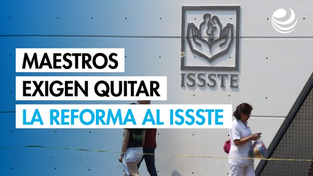 Maestros de la CNTE exigen quitar la reforma al ISSSTE de 2007