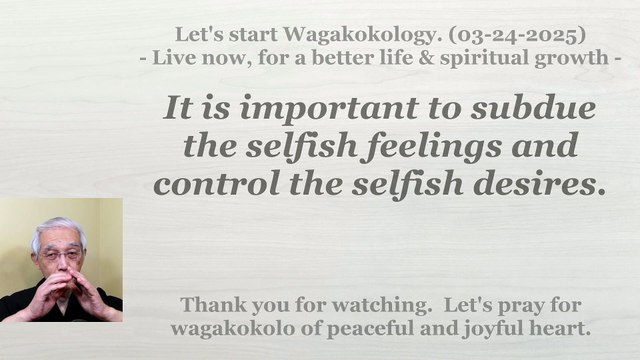 It is important to subdue the selfish feelings and control the selfish desires. 03-24-2025