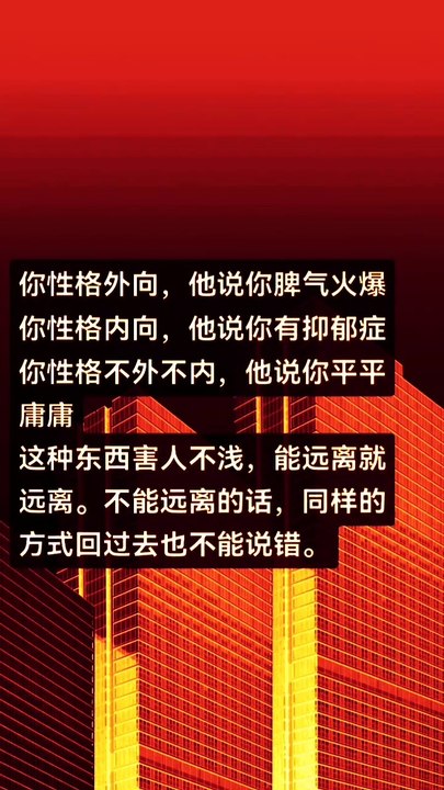 你性格外向，他说你脾气火爆。 你性格内向，他说你有抑郁症。 你性格不外不内，他说你平平庸庸。 这种东西害人不浅，能远离就远离。 不能远离的话，同样的方式回复过去也不能说错。 If you are an extrovert, he says you have a bad temper. If you are an introvert, he says you have depression. If you are neither extrovert nor introvert, he says you ar