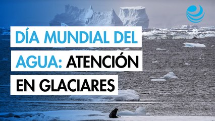 Día Mundial del Agua: 2025 énfasis en la importancia de los glaciares