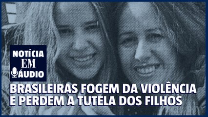 Notícia em áudio 21 | Brasileiras fogem da violência, mas perdem tutela dos filhos