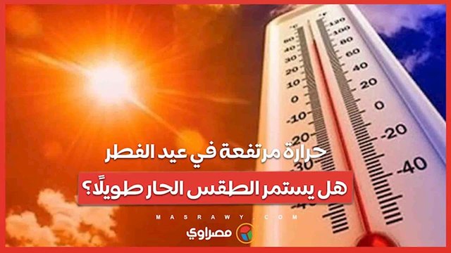 حرارة مرتفعة في عيد الفطر.. هل يستمر الطقس الحار طويلًا؟