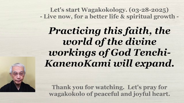 Practicing this faith, the world of the divine workings of God Tenchi-KanenoKami will expand. 03-28-2025