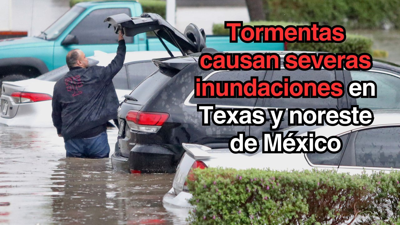 Fuertes tormentas causan severas inundaciones en el sur de Texas y noreste de México