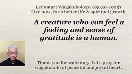 A creature who can feel a feeling and sense of gratitude is a human. 03-30-2025