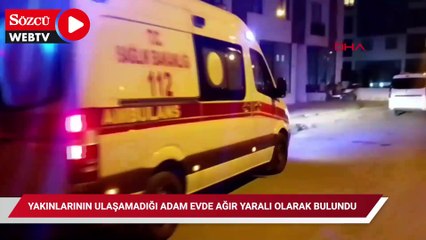 Yakınlarının ulaşamadığı adam evde ağır yaralı olarak bulundu