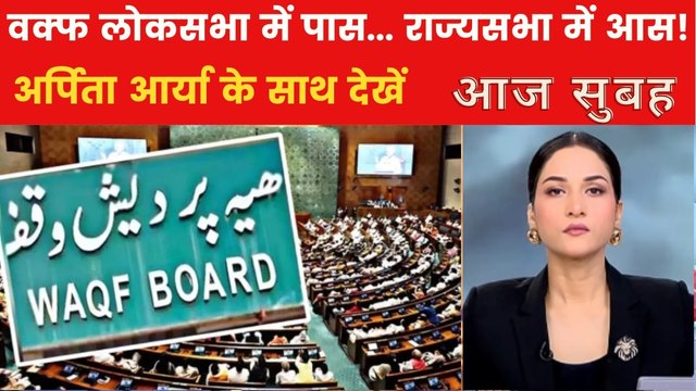 वक्फ बिल पर लोकसभा की मुहर, अब राज्यसभा में अग्नि परीक्षा, देखें आज सुबह