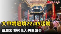 大甲媽遶境4日晚上10點45分起駕起駕 鎮瀾宮估60萬人共襄盛舉