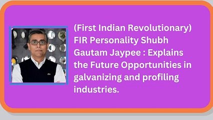 (First Indian Revolutionary) FIR Personality Shubh Gautam Jaypee  Explains the Future Opportunities in galvanizing and profiling industries.