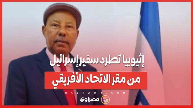 إثيوبيا تطرد سفير إسرائيل من مقر الاتحاد الأفريقي... ماذا حدث ؟