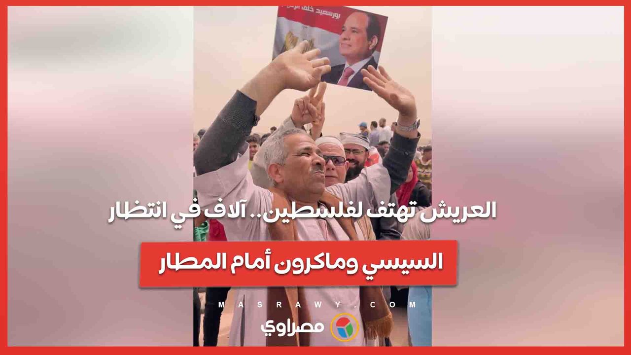 العريش تهتف لفلسطين.. آلاف في انتظار السيسي وماكرون أمام المطار