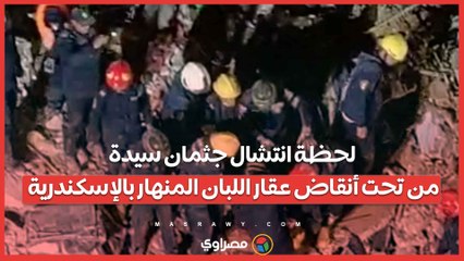 فيديو.. لحظة انتشال جثمان سيدة من تحت أنقاض عقار اللبان المنهار بالإسكندرية..