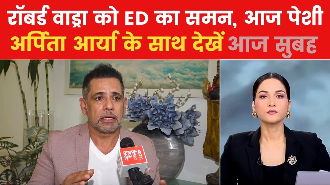 ED के सामने रॉबर्ड वाड्रा की पेशी, क्या है पूरा मामला? देखें आज सुबह