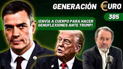 Generación Euro #385 / ¡Sánchez envía a Cuerpo a la Casa Blanca para hacer genuflexiones ante Trump!