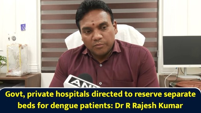 Govt, private hospitals directed to reserve separate beds for dengue patients: Dr R Rajesh Kumar