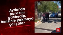 Aydın'da parasını gasbedip, benzinle yakmaya çalıştılar
