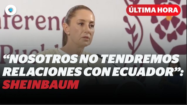 Sheinbaum asegura que no tendrá relaciones diplomáticas con Ecuador I Reporte Indigo