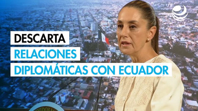 Sheinbaum descarta restablecer relaciones diplomáticas con Ecuador