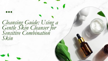Cleansing Guide Using a Gentle Skin Cleanser for Sensitive Combination Skin