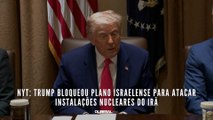 NYT: Trump bloqueou plano israelense para atacar instalações nucleares do Irã