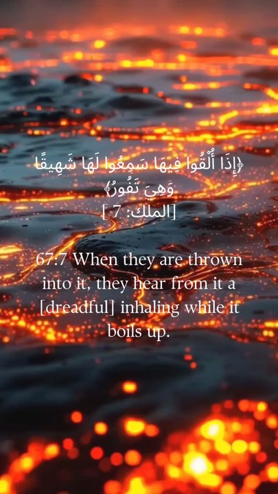 67:7 جب وہ اس میں ڈالے جاتے ہیں تو وہ اس سے ایک [خوفناک] سانس لیتے ہیں جب کہ وہ ابلتا ہے۔