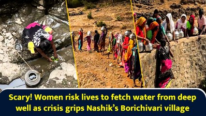Scary! Women risk lives to fetch water from deep well as crisis grips Nashik’s Borichivari village