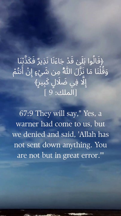 67:9 وہ کہیں گے کہ ہاں ہمارے پاس ڈرانے والا آیا تھا لیکن ہم نے جھٹلایا اور کہا کہ اللہ نے کچھ بھی نہیں اتارا، تم نہیں مگر بڑی گمراہی میں۔