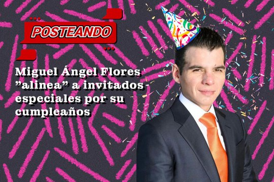 Miguel Ángel Flores alinea a invitados especiales por su cumpleaños (POSTEANDO)
