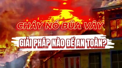 Cháy nổ bủa vây - Giải pháp nào để an toàn