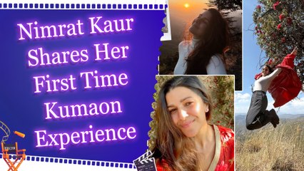 Nimrat Kaur Shares Her First Time Kumaon Experience