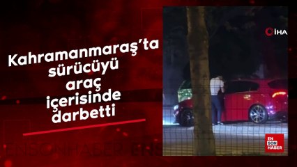 Kahramanmaraş’ta sürücüyü araç içerisinde darbetti