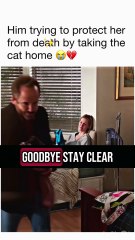 Him trying to protect her from death by taking the cat home