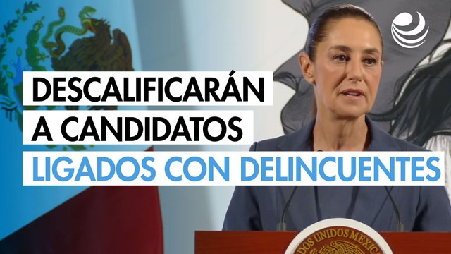 Sheinbaum propone descalificar a candidatos a juzgadores ligados con delincuentes