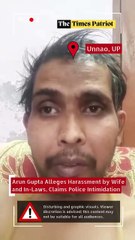 Unnao: Arun Gupta Alleges Harassment by Wife and In-Laws, Claims Police Intimidation