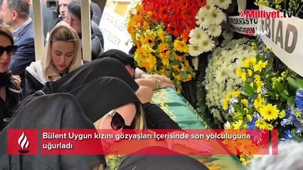 Bülent Uygun kızını gözyaşları içerisinde son yolculuğuna uğurladı
