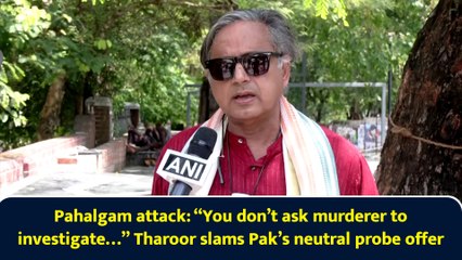 Pahalgam attack: “You don’t ask murderer to investigate…” Tharoor slams Pak’s neutral probe offer