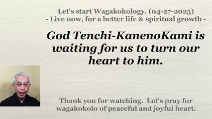 God Tenchi-KanenoKami is waiting for us to turn our heart to him. 04-27-2025