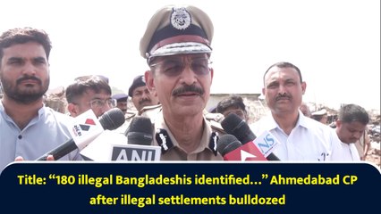 “180 illegal Bangladeshis identified…” Ahmedabad CP after illegal settlements bulldozed