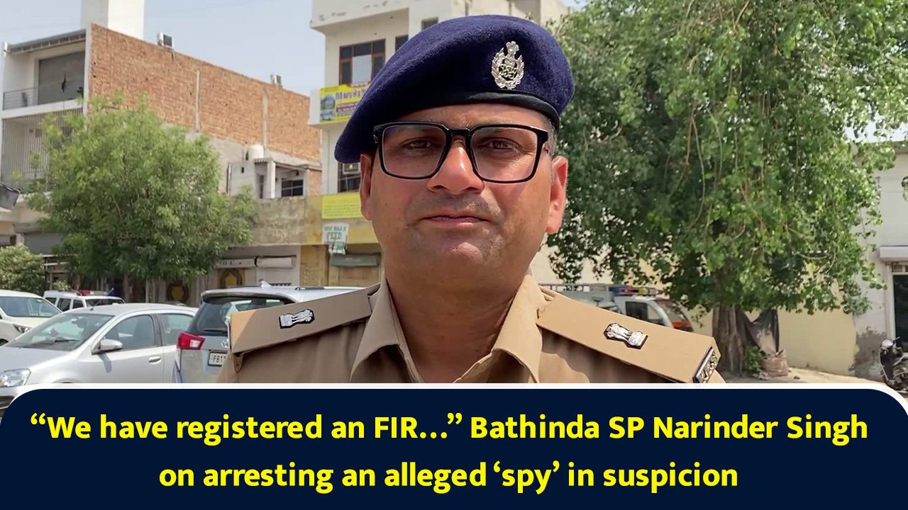 “We have registered an FIR…” Bathinda SP Narinder Singh on arresting an alleged ‘spy’ in suspicion