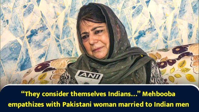 “They consider themselves Indians…” Mehbooba empathizes with Pakistani woman married to Indian men