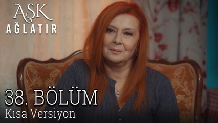 Aşk Ağlatır 38. Bölüm KISA VERSİYON