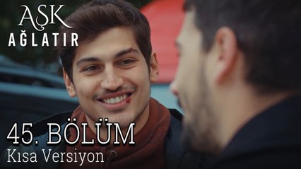 Aşk Ağlatır 45. Bölüm KISA VERSİYON