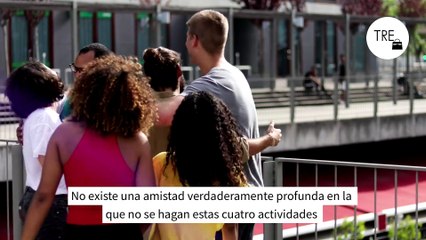 No existe una amistad verdaderamente profunda en la que no se hagan estas cuatro actividades